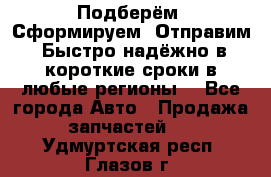 Подберём. Сформируем. Отправим. Быстро надёжно в короткие сроки в любые регионы. - Все города Авто » Продажа запчастей   . Удмуртская респ.,Глазов г.